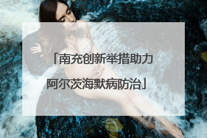 南充创新举措助力阿尔茨海默病防治