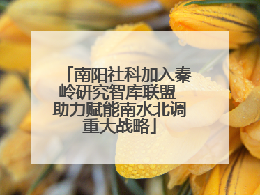 南阳社科加入秦岭研究智库联盟 助力赋能南水北调重大战略
