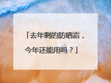 去年剩的防晒霜，今年还能用吗？