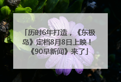 历时6年打造，《东极岛》定档8月8日上映！《90早新闻》来了