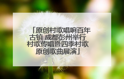原创村歌唱响百年古镇 成都彭州举行村歌传唱暨四季村歌原创歌曲展演