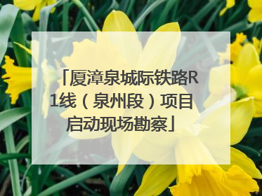 厦漳泉城际铁路R1线（泉州段）项目启动现场勘察