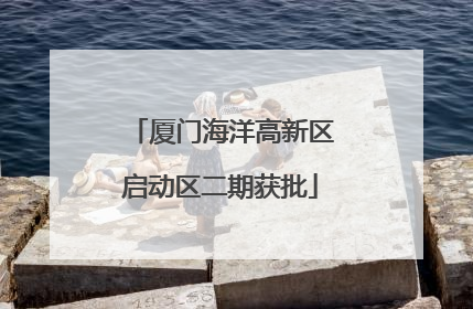 厦门海洋高新区启动区二期获批