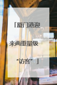 厦门港迎来两重量级“访客”