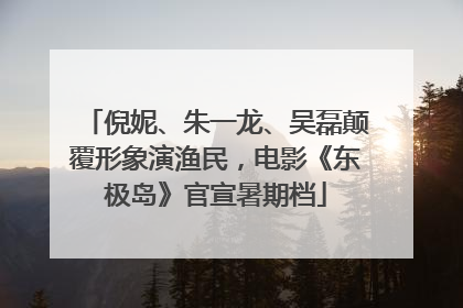 倪妮、朱一龙、吴磊颠覆形象演渔民，电影《东极岛》官宣暑期档