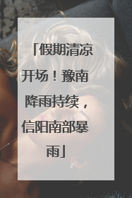 假期清凉开场！豫南降雨持续，信阳南部暴雨