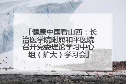 健康中国看山西：长治医学院附属和平医院召开党委理论学习中心组（扩大）学习会