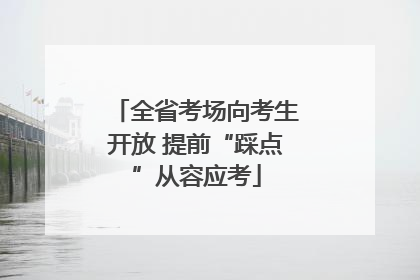 全省考场向考生开放 提前“踩点”从容应考