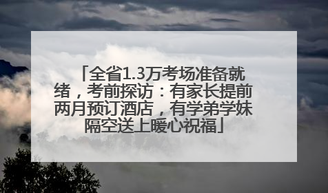 全省1.3万考场准备就绪，考前探访：有家长提前两月预订酒店，有学弟学妹隔空送上暖心祝福