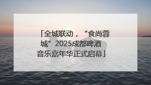 全城联动，“食尚蓉城”2025成都啤酒音乐嘉年华正式启幕