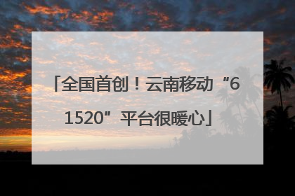 全国首创！云南移动“61520”平台很暖心