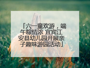 六一童欢游，端午粽情浓 宜宾江安县幼儿园开展亲子趣味游园活动