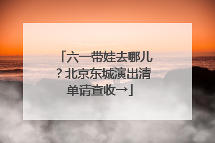 六一带娃去哪儿？北京东城演出清单请查收→