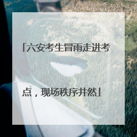 六安考生冒雨走进考点，现场秩序井然