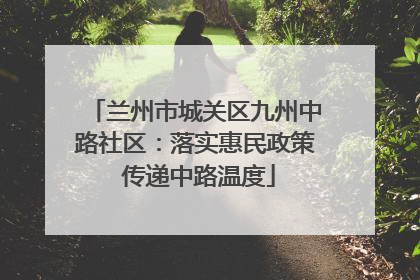 兰州市城关区九州中路社区：落实惠民政策 传递中路温度