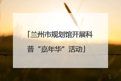 兰州市规划馆开展科普“嘉年华”活动