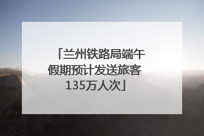 兰州铁路局端午假期预计发送旅客135万人次