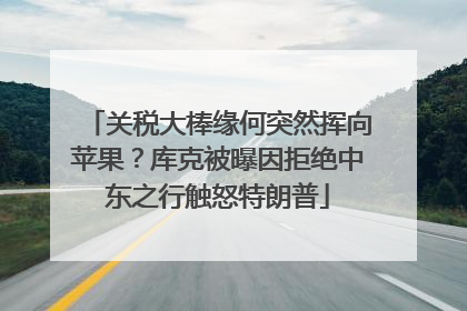 关税大棒缘何突然挥向苹果？库克被曝因拒绝中东之行触怒特朗普