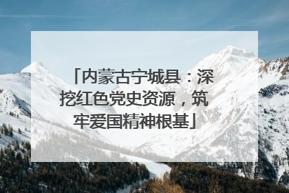 内蒙古宁城县：深挖红色党史资源，筑牢爱国精神根基