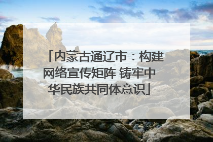 内蒙古通辽市：构建网络宣传矩阵 铸牢中华民族共同体意识