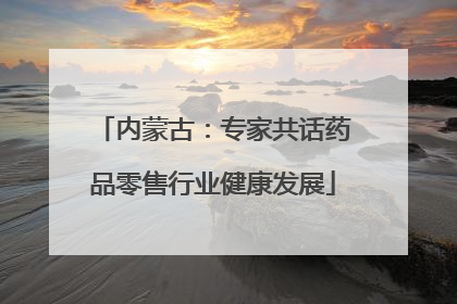 内蒙古：专家共话药品零售行业健康发展