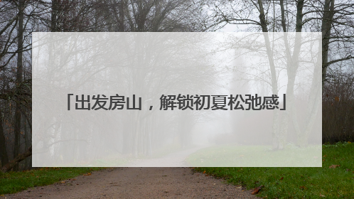 出发房山，解锁初夏松弛感