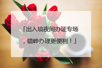 出入境夜间办证专场，错峰办理更便利！