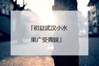 初夏武汉小水果广受青睐
