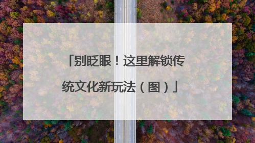 别眨眼！这里解锁传统文化新玩法（图）