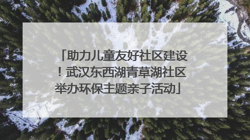 助力儿童友好社区建设！武汉东西湖青草湖社区举办环保主题亲子活动