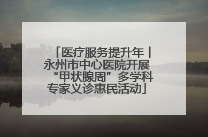 医疗服务提升年丨永州市中心医院开展“甲状腺周”多学科专家义诊惠民活动