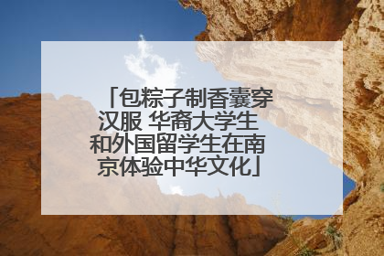 包粽子制香囊穿汉服 华裔大学生和外国留学生在南京体验中华文化