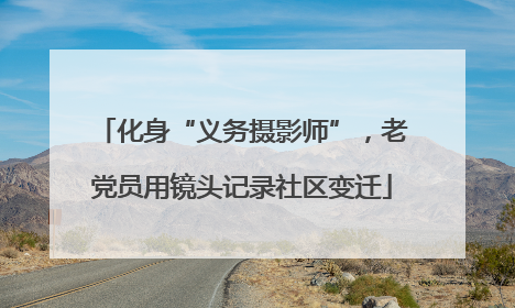 化身“义务摄影师”，老党员用镜头记录社区变迁