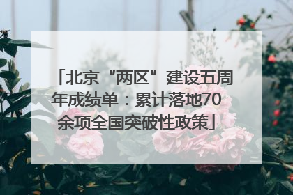 北京“两区”建设五周年成绩单：累计落地70余项全国突破性政策