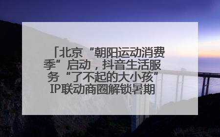 北京“朝阳运动消费季”启动，抖音生活服务“了不起的大小孩”IP联动商圈解锁暑期亲子消费新场景