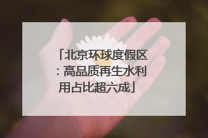 北京环球度假区：高品质再生水利用占比超六成