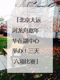 北京大运河龙舟嘉年华在副中心举办！三天六项比赛