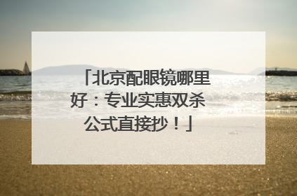 北京配眼镜哪里好：专业实惠双杀公式直接抄！