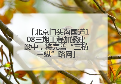 北京门头沟国道108三期工程加紧建设中，将完善“三横三纵”路网