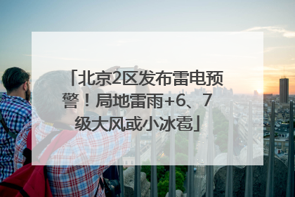 北京2区发布雷电预警！局地雷雨+6、7级大风或小冰雹