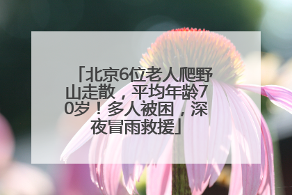 北京6位老人爬野山走散，平均年龄70岁！多人被困，深夜冒雨救援