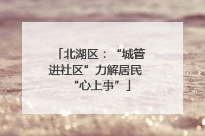 北湖区：“城管进社区”力解居民“心上事”