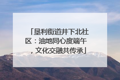垦利街道井下北社区：油地同心度端午，文化交融共传承