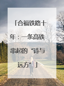 合福铁路十年：一条高铁串起的“诗与远方”