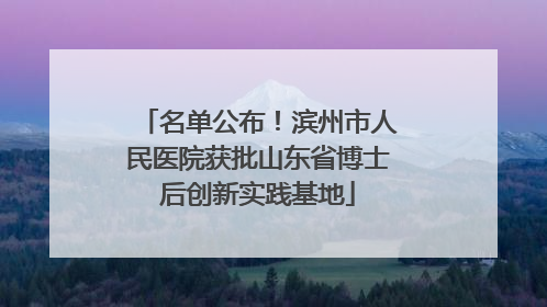 名单公布！滨州市人民医院获批山东省博士后创新实践基地