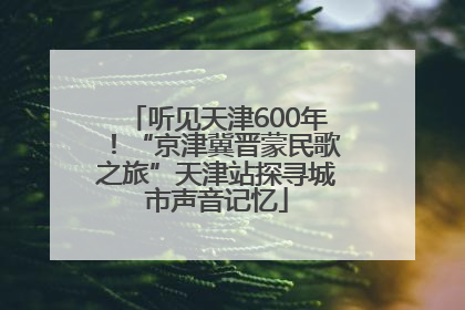 听见天津600年！“京津冀晋蒙民歌之旅”天津站探寻城市声音记忆
