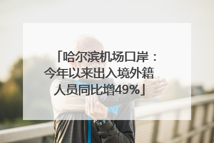 哈尔滨机场口岸：今年以来出入境外籍人员同比增49%