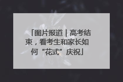 图片报道｜高考结束，看考生和家长如何“花式”庆祝