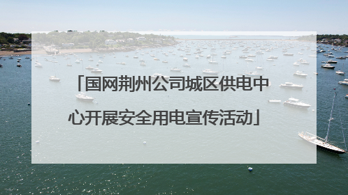 国网荆州公司城区供电中心开展安全用电宣传活动