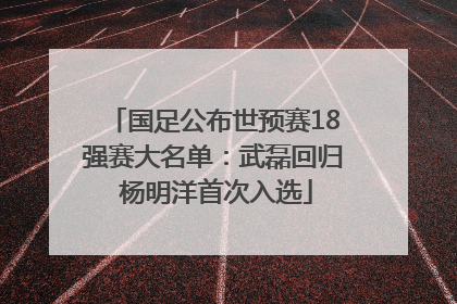国足公布世预赛18强赛大名单：武磊回归 杨明洋首次入选